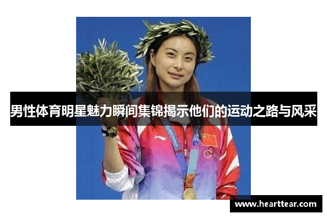 男性体育明星魅力瞬间集锦揭示他们的运动之路与风采
