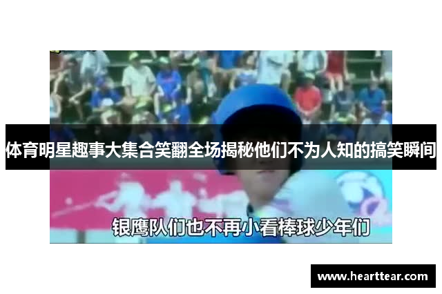 体育明星趣事大集合笑翻全场揭秘他们不为人知的搞笑瞬间