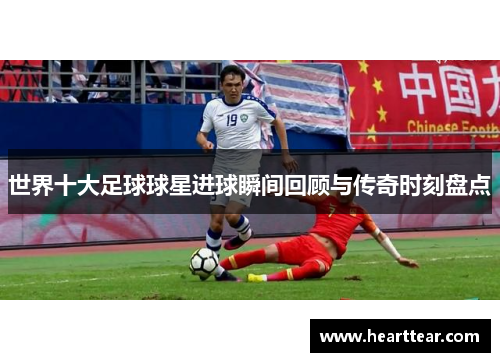 世界十大足球球星进球瞬间回顾与传奇时刻盘点