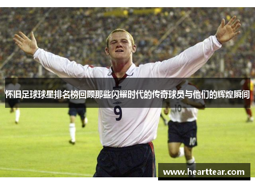怀旧足球球星排名榜回顾那些闪耀时代的传奇球员与他们的辉煌瞬间