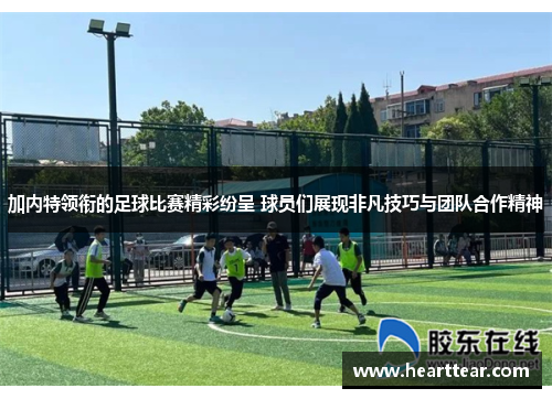 加内特领衔的足球比赛精彩纷呈 球员们展现非凡技巧与团队合作精神